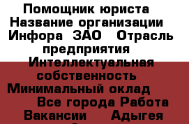 Помощник юриста › Название организации ­ Инфора, ЗАО › Отрасль предприятия ­ Интеллектуальная собственность › Минимальный оклад ­ 30 000 - Все города Работа » Вакансии   . Адыгея респ.,Адыгейск г.